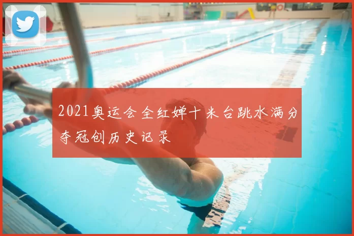 2021奥运会全红婵十米台跳水满分夺冠创历史记录