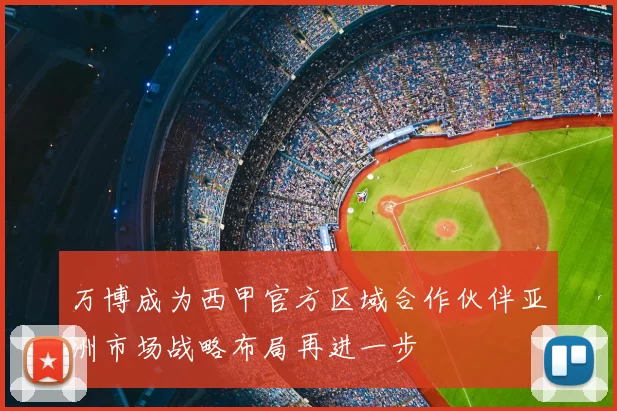 万博成为西甲官方区域合作伙伴亚洲市场战略布局再进一步