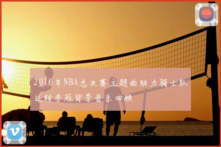 2016年NBA总决赛主题曲助力骑士队逆转夺冠背景音乐回顾