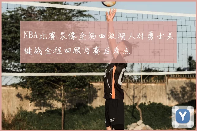 NBA比赛录像全场回放湖人对勇士关键战全程回顾与赛后看点