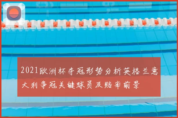 2021欧洲杯夺冠形势分析英格兰意大利争冠关键球员及赔率前景